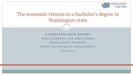 A WDQI RESEARCH REPORT TOBY PATERSON AND GREG WEEKS FORECASTING DIVISION OFFICE OF FINANCIAL MANAGEMENT MAY 2014 The economic returns to a bachelor’s degree.
