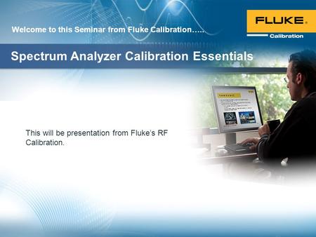 This will be presentation from Fluke’s RF Calibration. Welcome to this Seminar from Fluke Calibration….. Spectrum Analyzer Calibration Essentials.
