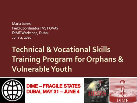 Technical & Vocational Skills Training Program for Orphans & Vulnerable Youth Maria Jones Field Coordinator TVST OVAY DIME Workshop, Dubai June 2, 2010.