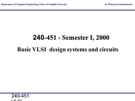 240-451 VLSI lecture, 2000 240-451 - Semester I, 2000 Basic VLSI design systems and circuits Department of Computer Engineering, Prince of Songkla University.
