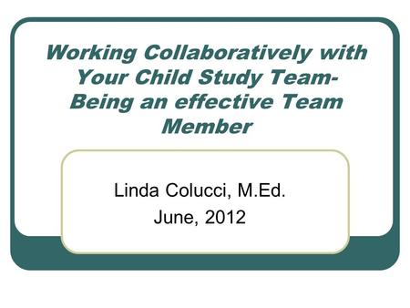 Working Collaboratively with Your Child Study Team- Being an effective Team Member Linda Colucci, M.Ed. June, 2012.