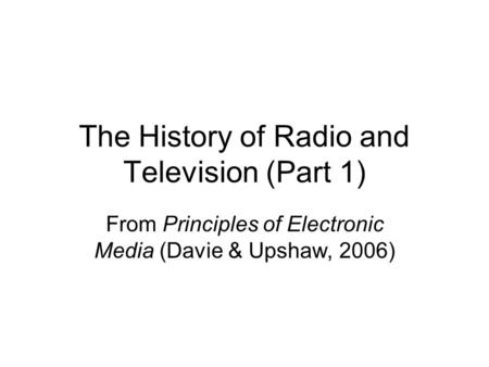 The History of Radio and Television (Part 1) From Principles of Electronic Media (Davie & Upshaw, 2006)