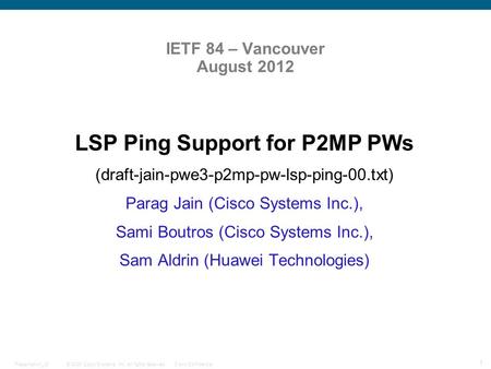 © 2009 Cisco Systems, Inc. All rights reserved.Cisco ConfidentialPresentation_ID 1 IETF 84 – Vancouver August 2012 LSP Ping Support for P2MP PWs (draft-jain-pwe3-p2mp-pw-lsp-ping-00.txt)