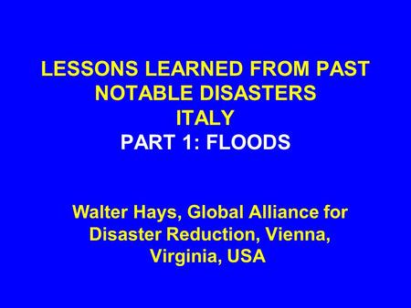 LESSONS LEARNED FROM PAST NOTABLE DISASTERS ITALY PART 1: FLOODS Walter Hays, Global Alliance for Disaster Reduction, Vienna, Virginia, USA.