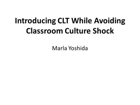 Introducing CLT While Avoiding Classroom Culture Shock Marla Yoshida.