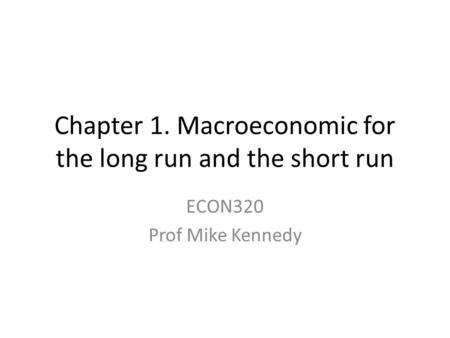 Chapter 1. Macroeconomic for the long run and the short run ECON320 Prof Mike Kennedy.