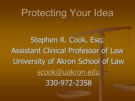 Protecting Your Idea Stephen R. Cook, Esq. Assistant Clinical Professor of Law University of Akron School of Law University of Akron School of Law