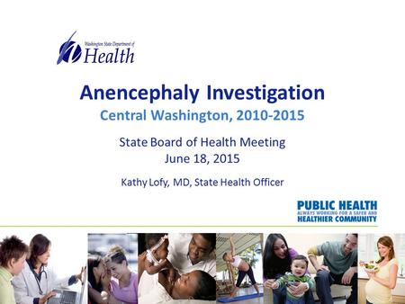 Anencephaly Investigation Central Washington, 2010-2015 State Board of Health Meeting June 18, 2015 Kathy Lofy, MD, State Health Officer.