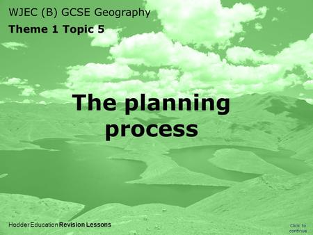 WJEC (B) GCSE Geography Theme 1 Topic 5 Click to continue Hodder Education Revision Lessons The planning process.