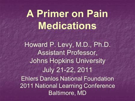 A Primer on Pain Medications Howard P. Levy, M.D., Ph.D. Assistant Professor, Johns Hopkins University July 21-22, 2011 Ehlers Danlos National Foundation.