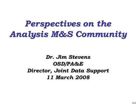 Perspectives on the Analysis M&S Community Dr. Jim Stevens OSD/PA&E Director, Joint Data Support 11 March 2008 v4-2.