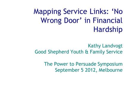 Mapping Service Links: ‘No Wrong Door’ in Financial Hardship Kathy Landvogt Good Shepherd Youth & Family Service The Power to Persuade Symposium September.