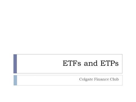 ETFs and ETPs Colgate Finance Club. What is an ETF/ETP  An ETF/ETP is an exchange-traded fund or exchange- traded product that is traded on stock exchanges.
