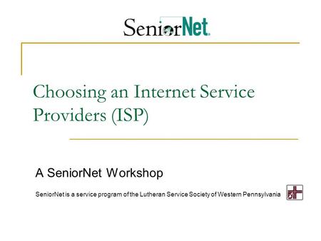 Choosing an Internet Service Providers (ISP) A SeniorNet Workshop SeniorNet is a service program of the Lutheran Service Society of Western Pennsylvania.