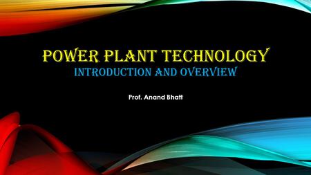 POWER PLANT TECHNOLOGY INTRODUCTION AND OVERVIEW Prof. Anand Bhatt.