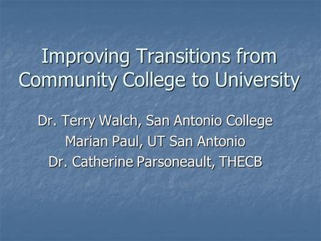 Improving Transitions from Community College to University Dr. Terry Walch, San Antonio College Marian Paul, UT San Antonio Dr. Catherine Parsoneault,