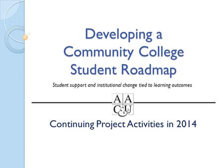 Developing a Community College Student Roadmap Continuing Project Activities in 2014 Student support and institutional change tied to learning outcomes.