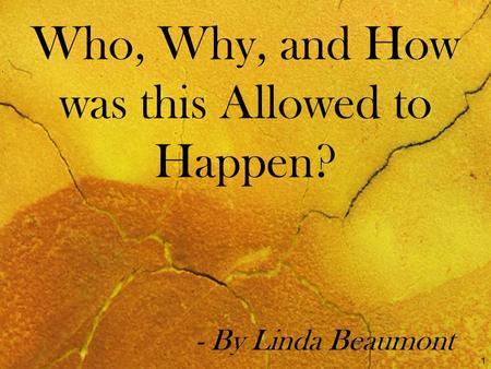 Who, Why, and How was this Allowed to Happen? - By Linda Beaumont 1.