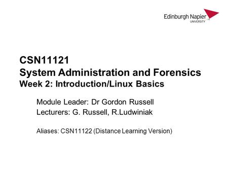 CSN11121 System Administration and Forensics Week 2: Introduction/Linux Basics Module Leader: Dr Gordon Russell Lecturers: G. Russell, R.Ludwiniak Aliases: