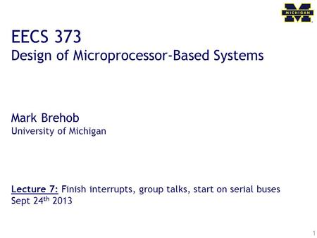 1 EECS 373 Design of Microprocessor-Based Systems Mark Brehob University of Michigan Lecture 7: Finish interrupts, group talks, start on serial buses Sept.