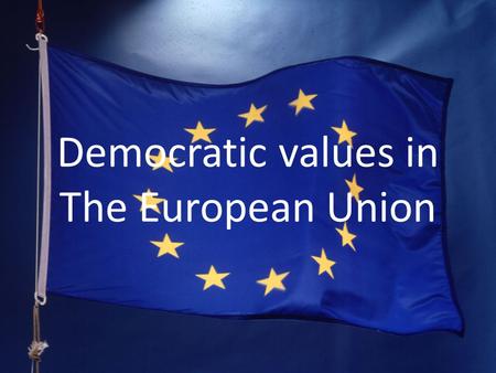 Democratic values in The European Union. 1. The European Union 1.1 What is the European Union? 1.1.1 Countries in the European Union 1.1.2 Symbols of.