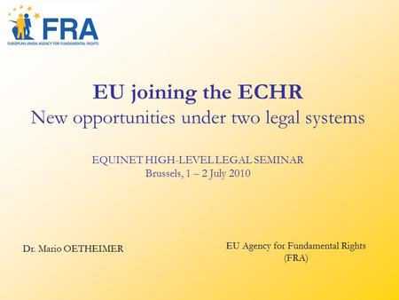 EU joining the ECHR New opportunities under two legal systems EQUINET HIGH-LEVEL LEGAL SEMINAR Brussels, 1 – 2 July 2010 Dr. Mario OETHEIMER EU Agency.