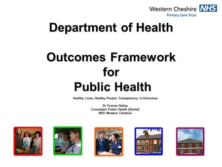 Department of Health Outcomes Framework for Public Health Healthy Lives, Healthy People: Transparency in Outcomes Dr Yvonne Dailey Consultant Public Health.