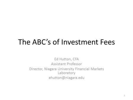 The ABC’s of Investment Fees Ed Hutton, CFA Assistant Professor Director, Niagara University Financial Markets Laboratory 1.