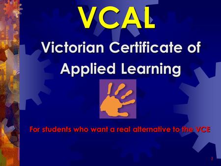1 VCAL Victorian Certificate of Applied Learning For students who want a real alternative to the VCE.