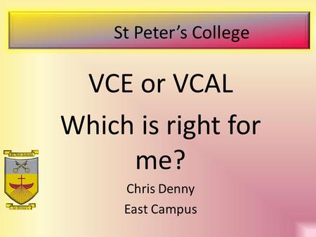 St Peter’s College VCE or VCAL Which is right for me? Chris Denny East Campus.