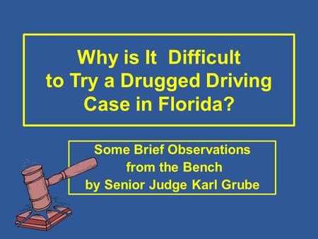 Why is It Difficult to Try a Drugged Driving Case in Florida? Some Brief Observations from the Bench by Senior Judge Karl Grube.