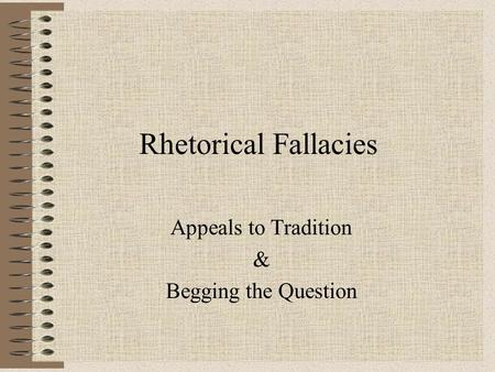 Rhetorical Fallacies Appeals to Tradition & Begging the Question.