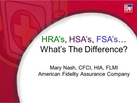 HRA’s, HSA’s, FSA’s… What’s The Difference? Mary Nash, CFCI, HIA, FLMI American Fidelity Assurance Company.