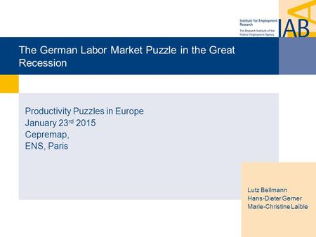 The German Labor Market Puzzle in the Great Recession Productivity Puzzles in Europe January 23 rd 2015 Cepremap, ENS, Paris Lutz Bellmann Hans-Dieter.