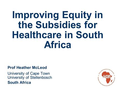 Improving Equity in the Subsidies for Healthcare in South Africa Prof Heather McLeod University of Cape Town University of Stellenbosch South Africa.