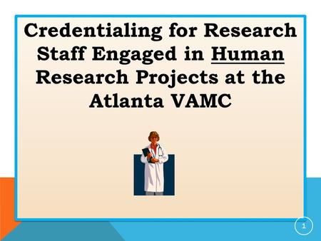 Credentialing for Research Staff Engaged in Human Research Projects at the Atlanta VAMC 1.