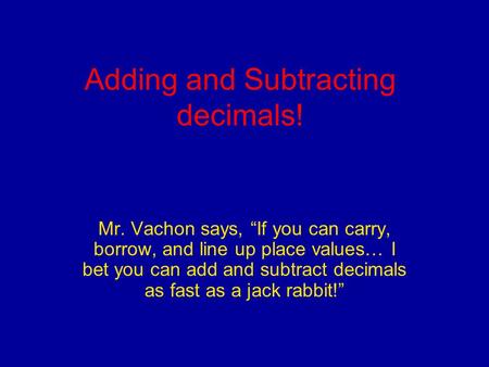Adding and Subtracting decimals! Mr. Vachon says, “If you can carry, borrow, and line up place values… I bet you can add and subtract decimals as fast.