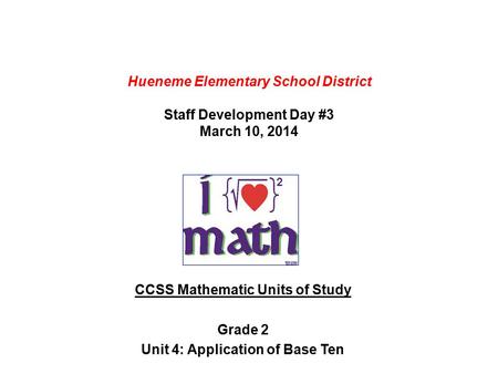 Hueneme Elementary School District Staff Development Day #3 March 10, 2014 CCSS Mathematic Units of Study Grade 2 Unit 4: Application of Base Ten.