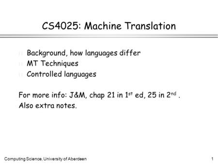 Computing Science, University of Aberdeen1 CS4025: Machine Translation l Background, how languages differ l MT Techniques l Controlled languages For more.