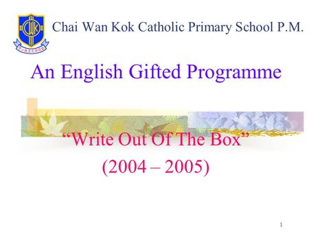 1 Chai Wan Kok Catholic Primary School P.M. An English Gifted Programme “Write Out Of The Box” (2004 – 2005)
