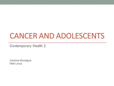 CANCER AND ADOLESCENTS Contemporary Health 2 Caroline Montagna Matt Lorup.