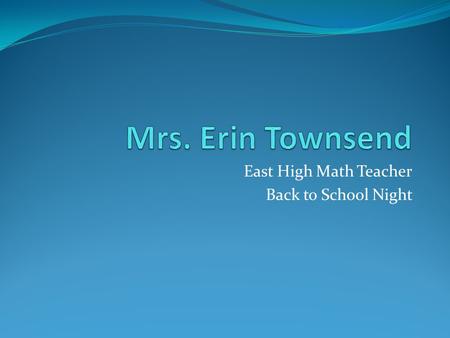 East High Math Teacher Back to School Night. About Me Professionally 3 rd year teaching at East High Graduated from Western Governors University with.