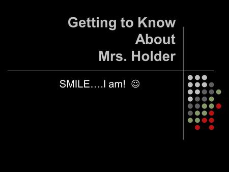 Getting to Know About Mrs. Holder SMILE….I am!. My History I am a product of Parkway: Green Trails Elementary Parkway Central Jr. and Sr. High: Go Colts!!!