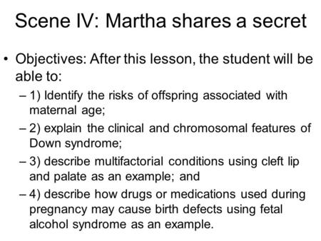 Scene IV: Martha shares a secret Objectives: After this lesson, the student will be able to: –1) Identify the risks of offspring associated with maternal.