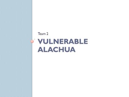 VULNERABLE ALACHUA Team 2. Goal Use GIS software to find vulnerable neighborhoods in Alachua County.