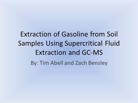 Extraction of Gasoline from Soil Samples Using Supercritical Fluid Extraction and GC-MS By: Tim Abell and Zach Bensley.