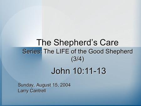The Shepherd’s Care Series: The LIFE of the Good Shepherd (3/4) Sunday, August 15, 2004 Larry Cantrell John 10:11-13.