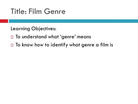 Title: Film Genre Learning Objectives:  To understand what ‘genre’ means  To know how to identify what genre a film is.