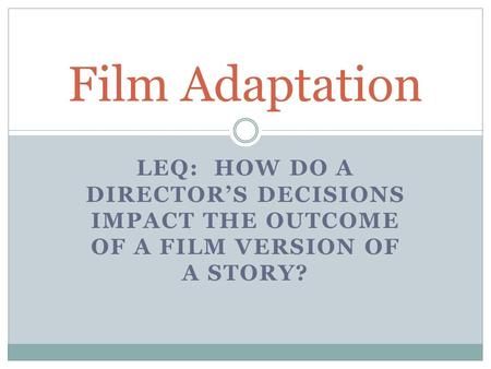 LEQ: HOW DO A DIRECTOR’S DECISIONS IMPACT THE OUTCOME OF A FILM VERSION OF A STORY? Film Adaptation.