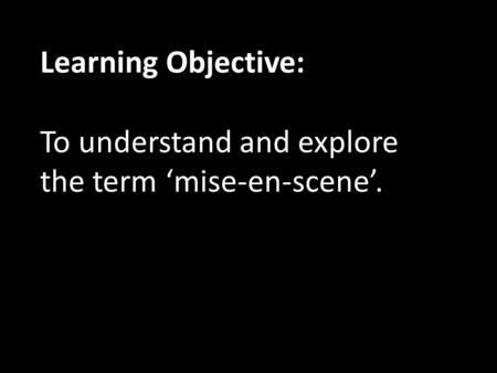 Learning Objective: To understand and explore the term ‘mise-en-scene’.